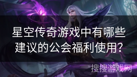 星空传奇游戏中有哪些建议的公会福利使用？