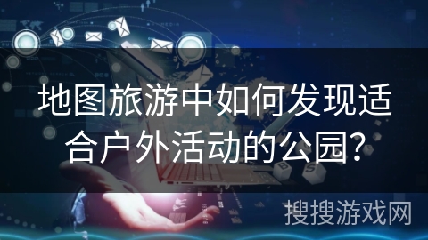 地图旅游中如何发现适合户外活动的公园？