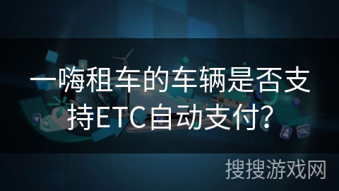一嗨租车的车辆是否支持ETC自动支付？