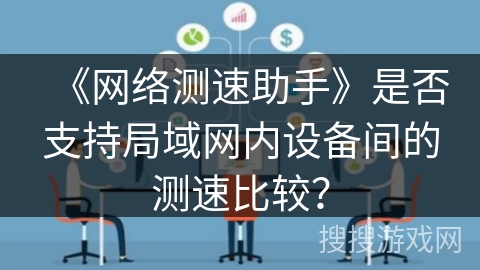 《网络测速助手》是否支持局域网内设备间的测速比较？