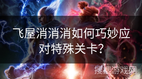 飞屋消消消如何巧妙应对特殊关卡？