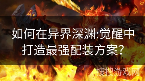 如何在异界深渊:觉醒中打造最强配装方案？