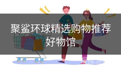 聚鲨环球精选购物推荐好物馆