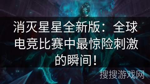 消灭星星全新版：全球电竞比赛中最惊险刺激的瞬间！