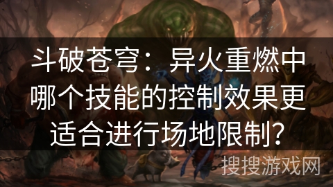 斗破苍穹：异火重燃中哪个技能的控制效果更适合进行场地限制？