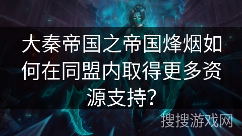 大秦帝国之帝国烽烟如何在同盟内取得更多资源支持？