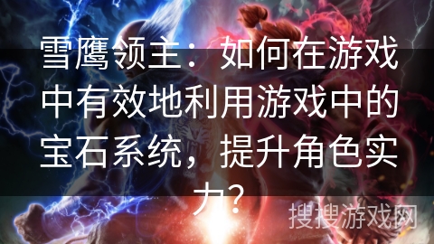 雪鹰领主：如何在游戏中有效地利用游戏中的宝石系统，提升角色实力？