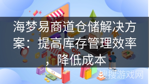 海梦易商道仓储解决方案：提高库存管理效率，降低成本