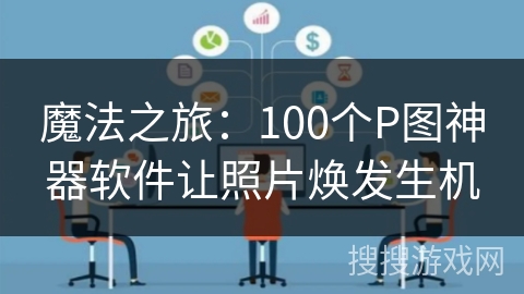 魔法之旅：100个P图神器软件让照片焕发生机