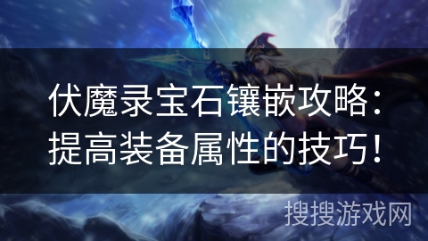 伏魔录宝石镶嵌攻略：提高装备属性的技巧！