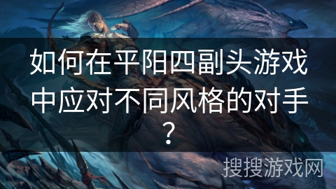 如何在平阳四副头游戏中应对不同风格的对手？