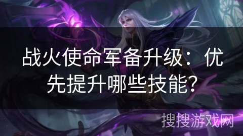 战火使命军备升级：优先提升哪些技能？