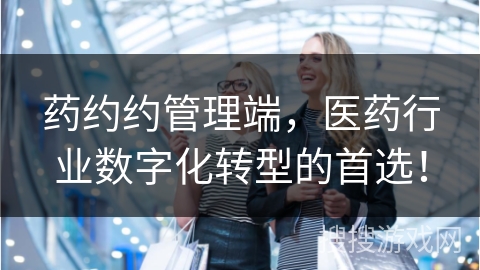 药约约管理端，医药行业数字化转型的首选！