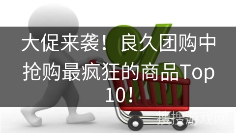 大促来袭！良久团购中抢购最疯狂的商品Top10！