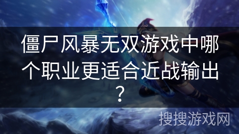 僵尸风暴无双游戏中哪个职业更适合近战输出？