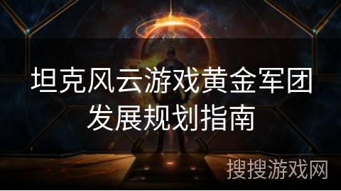 坦克风云游戏黄金军团发展规划指南
