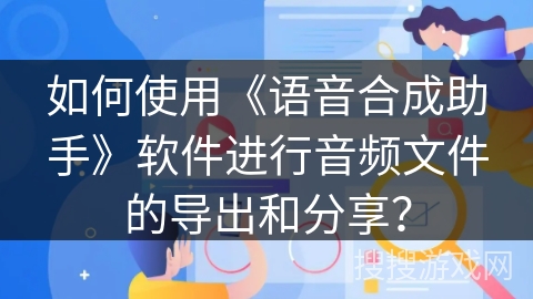 如何使用《语音合成助手》软件进行音频文件的导出和分享？