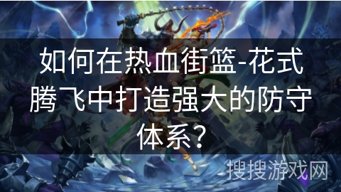 如何在热血街篮-花式腾飞中打造强大的防守体系？