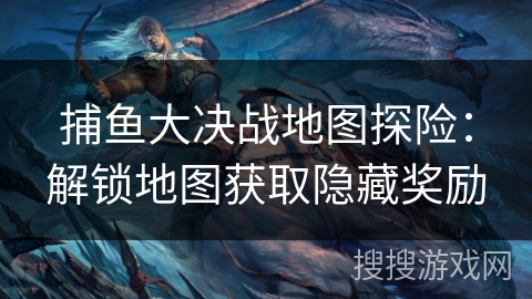 捕鱼大决战地图探险：解锁地图获取隐藏奖励