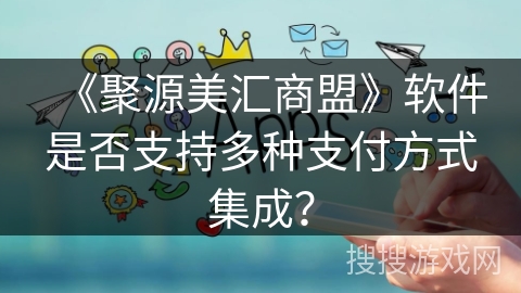 《聚源美汇商盟》软件是否支持多种支付方式集成？
