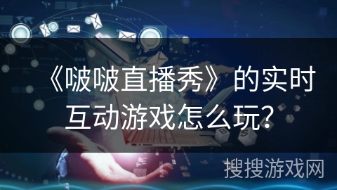 《啵啵直播秀》的实时互动游戏怎么玩？