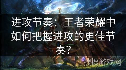 进攻节奏：王者荣耀中如何把握进攻的更佳节奏？