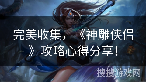 完美收集，《神雕侠侣》攻略心得分享！