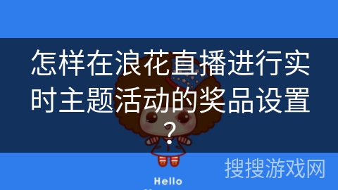 怎样在浪花直播进行实时主题活动的奖品设置? 怎样在浪花直播进行实时主题活动的奖品设置?