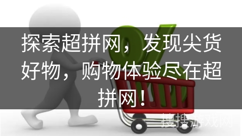 探索超拼网,发现尖货好物,购物体验尽在超拼网! 探索超拼网,发现尖货好物,购物体验尽在超拼网!