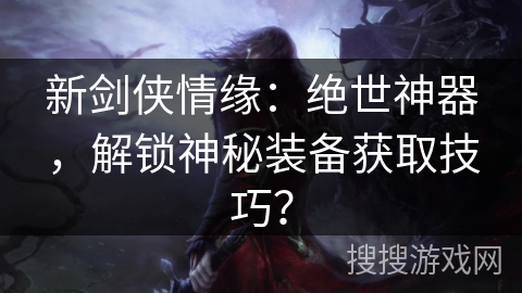 新剑侠情缘:绝世神器,解锁神秘装备获取技巧? 新剑侠情缘:绝世神器,解锁神秘装备获取技巧?