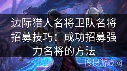 边际猎人名将卫队名将招募技巧：成功招募强力名将的方法