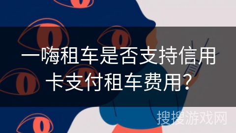 一嗨租车是否支持信用卡支付租车费用? 一嗨租车是否支持信用卡支付租车费用?