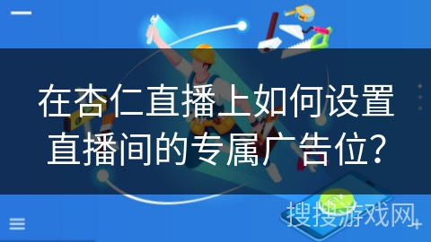 在杏仁直播上如何设置直播间的专属广告位？