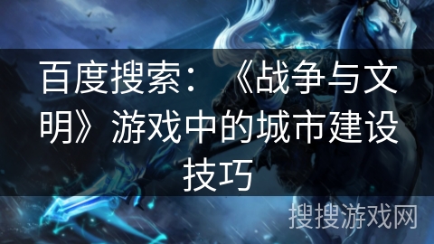 百度搜索：《战争与文明》游戏中的城市建设技巧