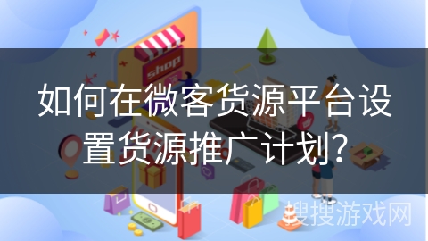 如何在微客货源平台设置货源推广计划？