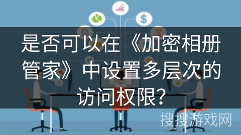 是否可以在《加密相册管家》中设置多层次的访问权限？