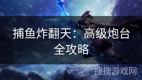 捕鱼炸翻天:高级炮台全攻略 捕鱼炸翻天:高级炮台全攻略