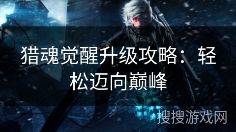 猎魂觉醒升级攻略：轻松迈向巅峰