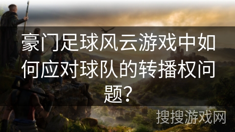 豪门足球风云游戏中如何应对球队的转播权问题？