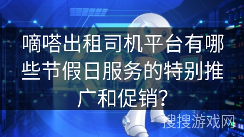 嘀嗒出租司机平台有哪些节假日服务的特别推广和促销? 嘀嗒出租司机平台有哪些节假日服务的特别推广和促销?