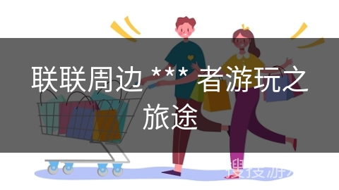 联联周边 *** 者游玩之旅途