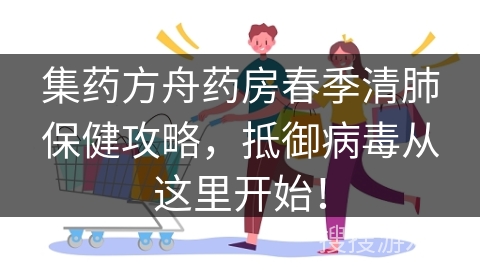集药方舟药房春季清肺保健攻略，抵御病毒从这里开始！