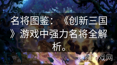 名将图鉴：《创新三国》游戏中强力名将全解析。