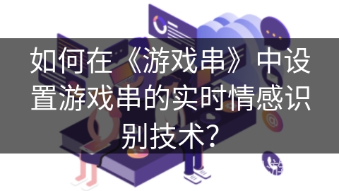 如何在《游戏串》中设置游戏串的实时情感识别技术？