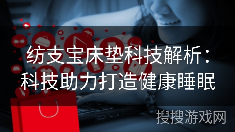 纺支宝床垫科技解析：科技助力打造健康睡眠