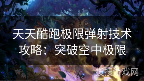 天天酷跑极限弹射技术攻略：突破空中极限