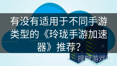 有没有适用于不同手游类型的《玲珑手游加速器》推荐？