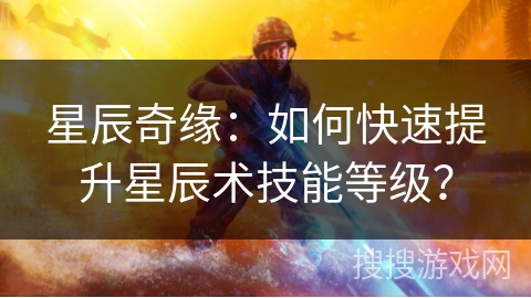 星辰奇缘：如何快速提升星辰术技能等级？