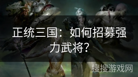 正统三国：如何招募强力武将？