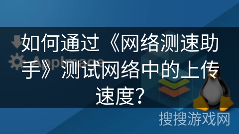 如何通过《网络测速助手》测试网络中的上传速度？